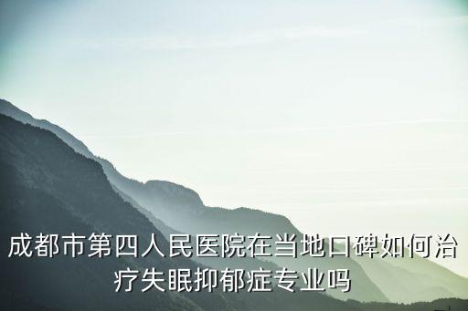 成都市第四人民醫(yī)院可以看抑郁嗎，請問一下成都市第四人民醫(yī)院那邊能治抑郁癥嗎