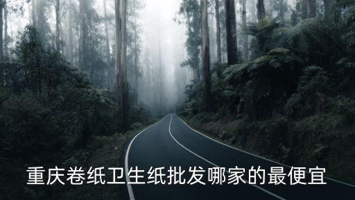 重慶卷紙衛生紙批發哪家的最便宜