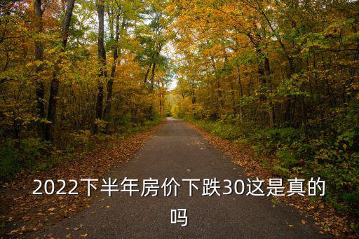 2022下半年房?jī)r(jià)下跌30這是真的嗎