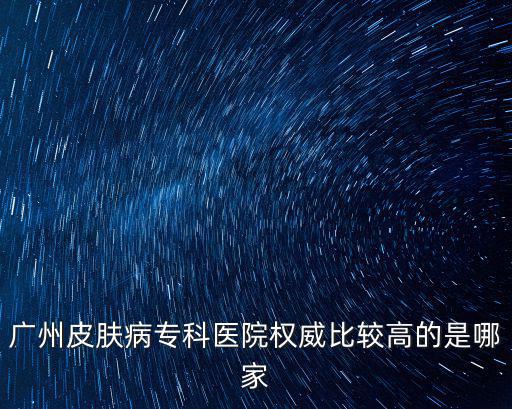 廣州皮膚病專科醫院權威比較高的是哪家