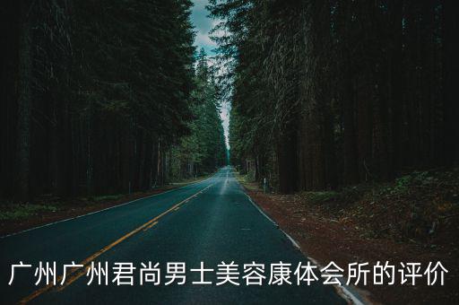 廣州廣州君尚男士美容康體會(huì)所的評(píng)價(jià)