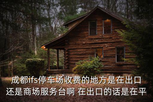 成都ifs停車場收費的地方是在出口還是商場服務臺啊 在出口的話是在平