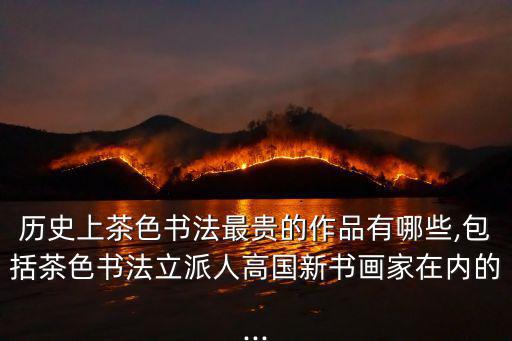 歷史上茶色書法最貴的作品有哪些,包括茶色書法立派人高國新書畫家在內的...