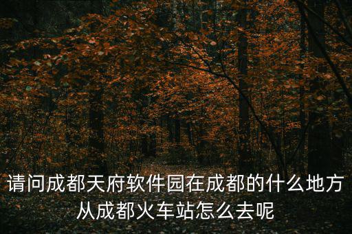成都市天府五街軟件園怎么走，如何坐公交地鐵去成都的天府軟件園D區(qū)