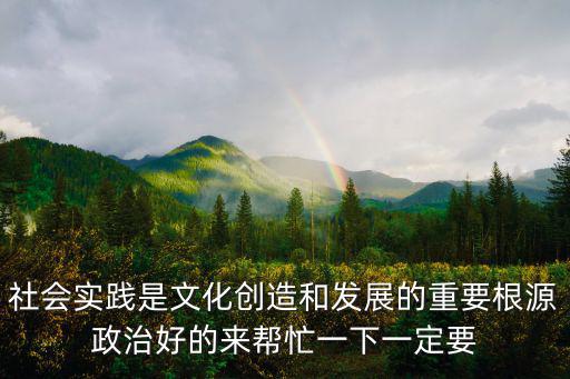 社會實踐的意義，社會實踐是文化創造和發展的重要根源政治好的來幫忙一下一定要