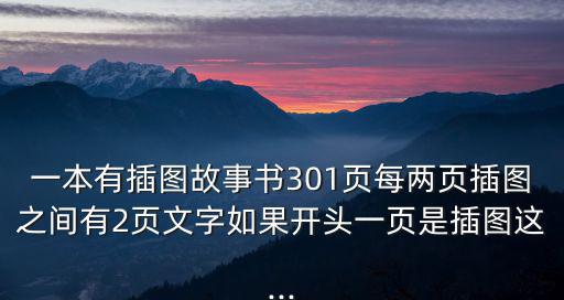 一本有插圖故事書301頁每兩頁插圖之間有2頁文字如果開頭一頁是插圖這...