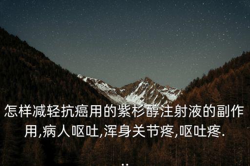 怎樣減輕抗癌用的紫杉醇注射液的副作用,病人嘔吐,渾身關節疼,嘔吐疼...