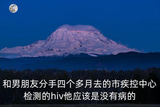 和男朋友分手四個多月去的市疾控中心檢測的hiv他應該是沒有病的