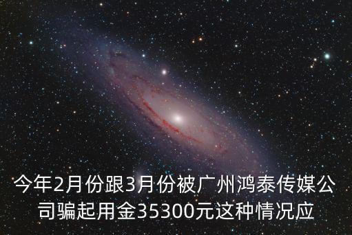 今年2月份跟3月份被廣州鴻泰傳媒公司騙起用金35300元這種情況應