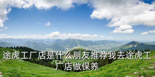 途虎工廠店是什么朋友推薦我去途虎工廠店做保養