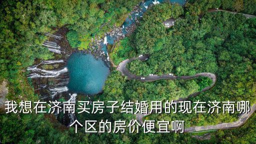 我想在濟南買房子結婚用的現在濟南哪個區的房價便宜啊
