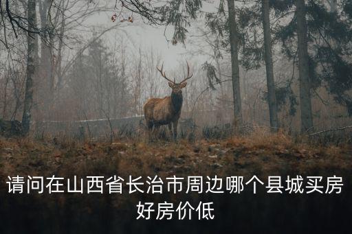 請問在山西省長治市周邊哪個縣城買房好房價低