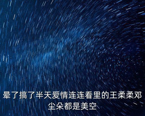 暈了搞了半天愛情連連看里的王柔柔鄧塵朵都是美空