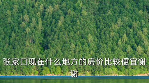 張家口現(xiàn)在什么地方的房價(jià)比較便宜謝謝