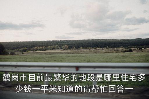 鶴崗市目前最繁華的地段是哪里住宅多少錢一平米知道的請(qǐng)幫忙回答一