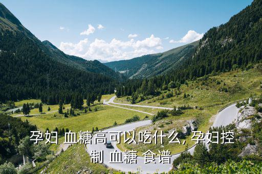 血糖高的孕婦食譜,孕婦血糖高怎么辦?建議吃什么降血糖?