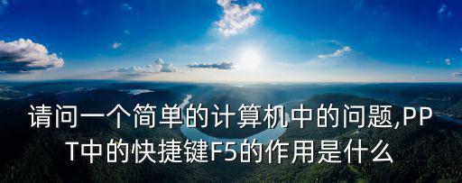 請問一個簡單的計算機中的問題,PPT中的快捷鍵F5的作用是什么