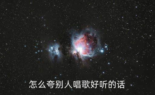 怎么夸別人唱歌好聽的話