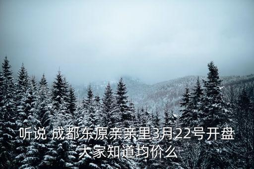 聽說 成都東原親親里3月22號開盤 大家知道均價么