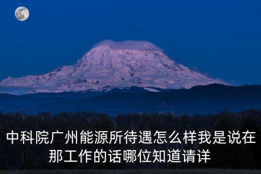 中科院廣州能源所待遇怎么樣我是說在那工作的話哪位知道請詳