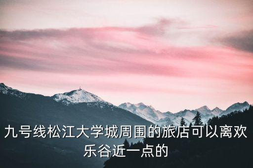 九號線松江大學城周圍的旅店可以離歡樂谷近一點的