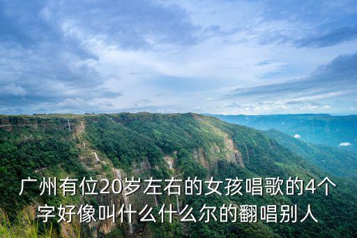 廣州悠樂感音樂，廣州有位20歲左右的女孩唱歌的4個(gè)字好像叫什么什么爾的翻唱?jiǎng)e人