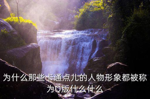 為什么那些卡通點(diǎn)兒的人物形象都被稱為Q版什么什么