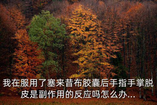 我在服用了塞來昔布膠囊后手指手掌脫皮是副作用的反應嗎怎么辦...