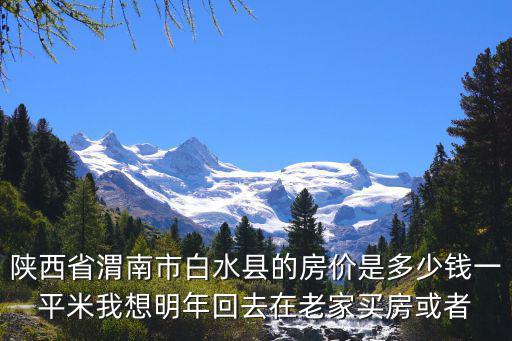 陜西省渭南市白水縣的房價是多少錢一平米我想明年回去在老家買房或者