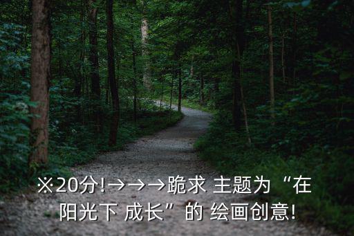 ※20分!→→→跪求 主題為“在 陽(yáng)光下 成長(zhǎng)”的 繪畫(huà)創(chuàng)意!