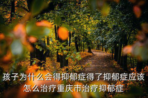 孩子為什么會(huì)得抑郁癥得了抑郁癥應(yīng)該怎么治療重慶市治療抑郁癥