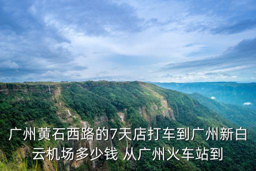 廣州黃石西路的7天店打車到廣州新白云機場多少錢 從廣州火車站到