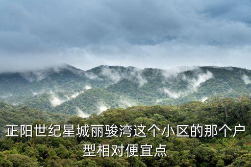 正陽世紀(jì)星城麗駿灣這個(gè)小區(qū)的那個(gè)戶型相對便宜點(diǎn)