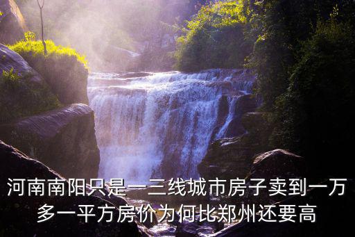 哪個三線城市房價貴，河南南陽只是一三線城市房子賣到一萬多一平方房價為何比鄭州還要高