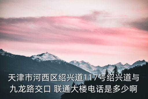 天津市河西區紹興道117號紹興道與九龍路交口 聯通大樓電話是多少啊