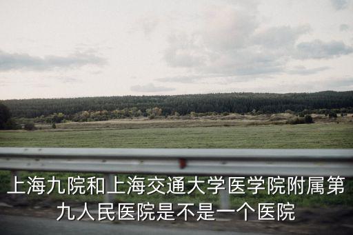上海九院和上海交通大學醫學院附屬第九人民醫院是不是一個醫院