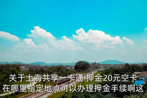 關于上海共享一卡通 押金20元空卡在哪里指定地點可以辦理押金手續啊這