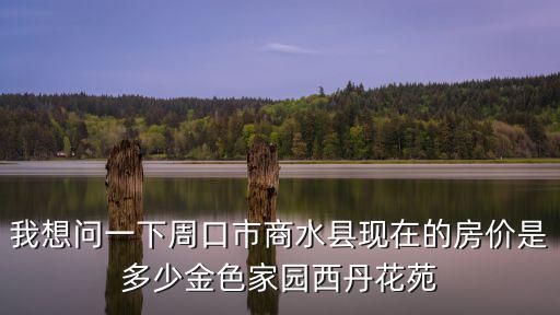 我想問一下周口市商水縣現(xiàn)在的房價是多少金色家園西丹花苑