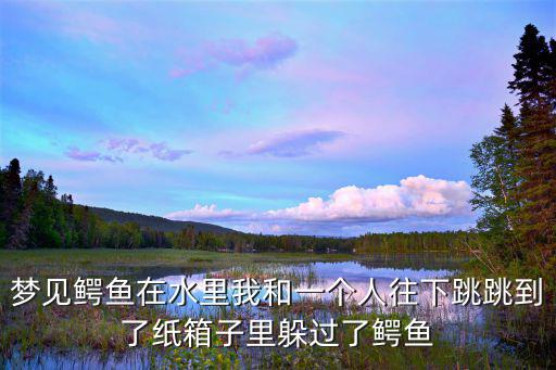 夢見鱷魚在水里我和一個人往下跳跳到了紙箱子里躲過了鱷魚