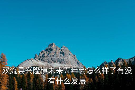 雙流縣興隆鎮未來五年會怎么樣了有沒有什么發展