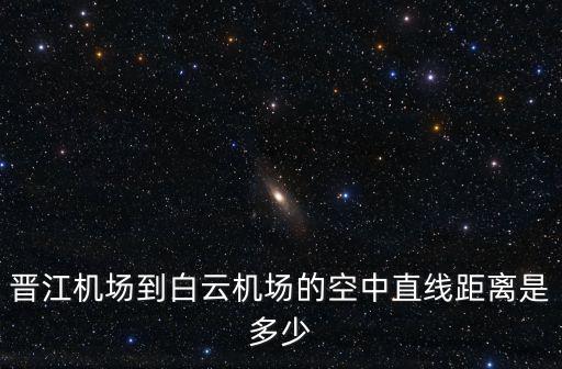 晉江到廣州白云多少公里，晉江機(jī)場(chǎng)到白云機(jī)場(chǎng)的空中直線距離是多少
