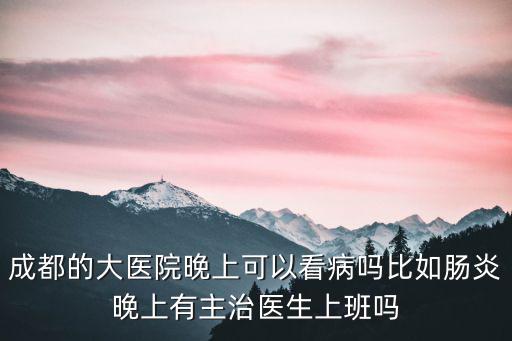 成都的大醫(yī)院晚上可以看病嗎比如腸炎晚上有主治醫(yī)生上班嗎