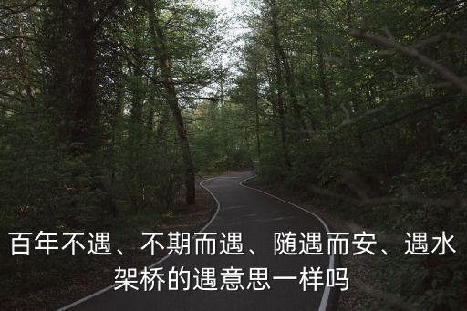 百年不遇、不期而遇、隨遇而安、遇水架橋的遇意思一樣嗎