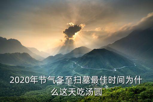 2020年節氣冬至掃墓最佳時間為什么這天吃湯圓