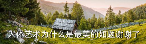  人體藝術為什么是最美的如題謝謝了