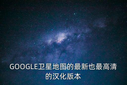 GOOGLE衛(wèi)星地圖的最新也最高清的漢化版本