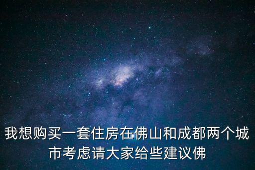 我想購買一套住房在佛山和成都兩個城市考慮請大家給些建議佛