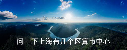問一下上海有幾個(gè)區(qū)算市中心