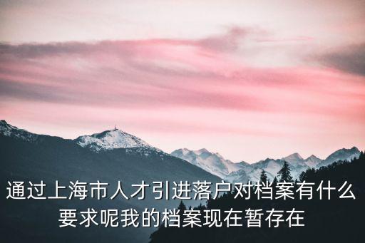 通過上海市人才引進落戶對檔案有什么要求呢我的檔案現在暫存在