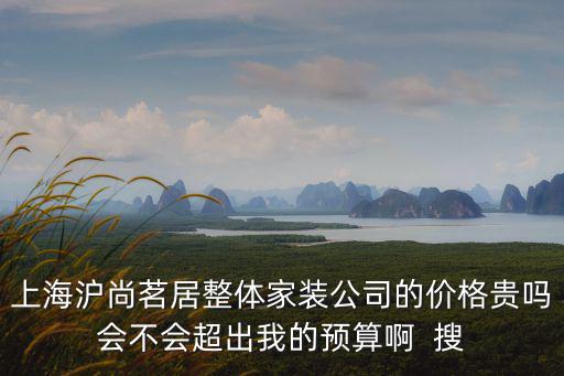 上海滬尚茗居整體家裝公司的價格貴嗎會不會超出我的預(yù)算啊  搜
